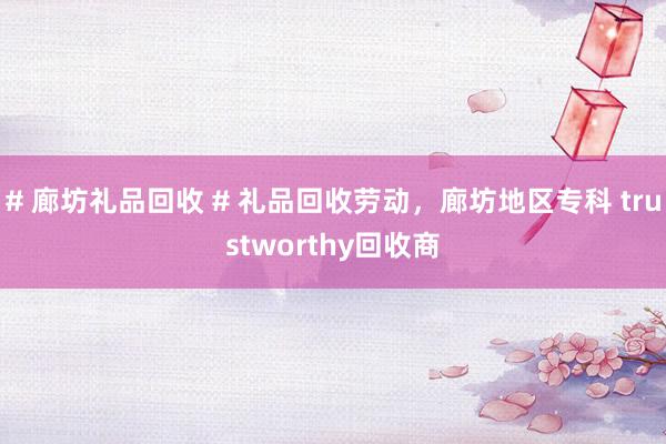 # 廊坊礼品回收 # 礼品回收劳动，廊坊地区专科 trustworthy回收商